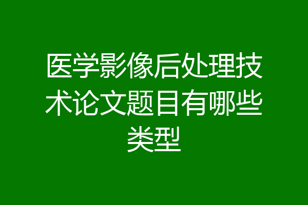 医学影像后处理技术论文题目有哪些类型