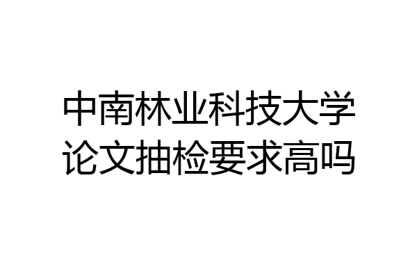 中南林业科技大学论文抽检要求高吗