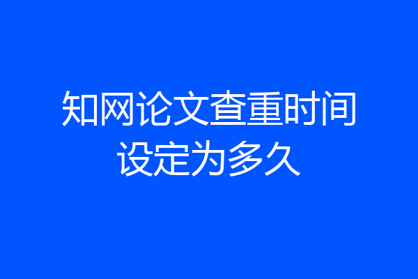 知网论文查重时间设定为多久