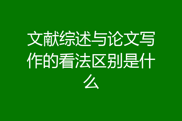 文献综述与论文写作的看法区别是什么