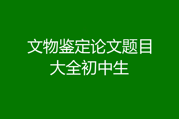 文物鉴定论文题目大全初中生