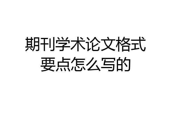期刊学术论文格式要点怎么写的