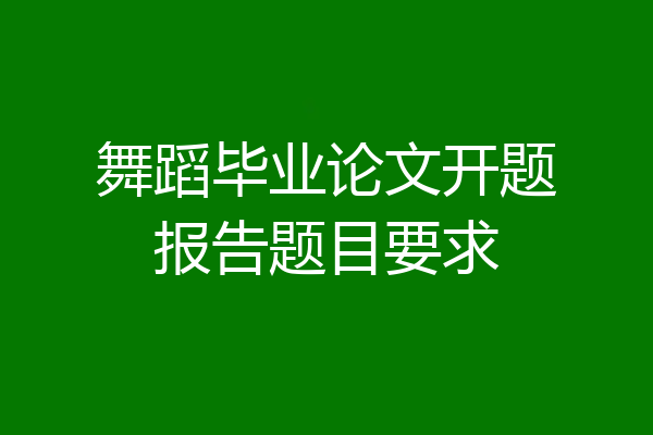 舞蹈毕业论文开题报告题目要求