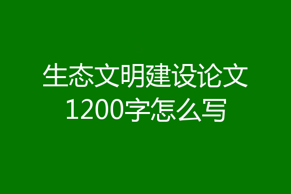 生态文明建设论文1200字怎么写