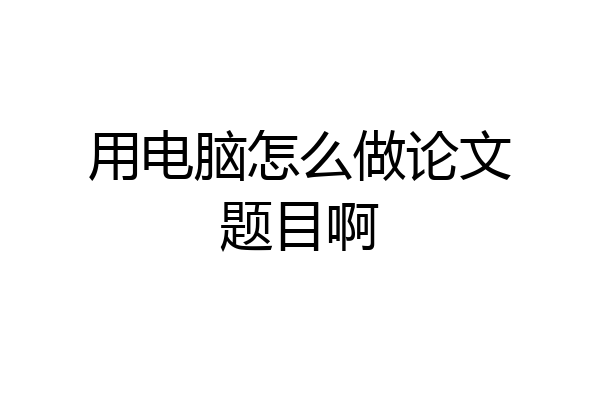 用电脑怎么做论文题目啊