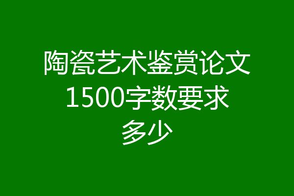 陶瓷艺术鉴赏论文1500字数要求多少