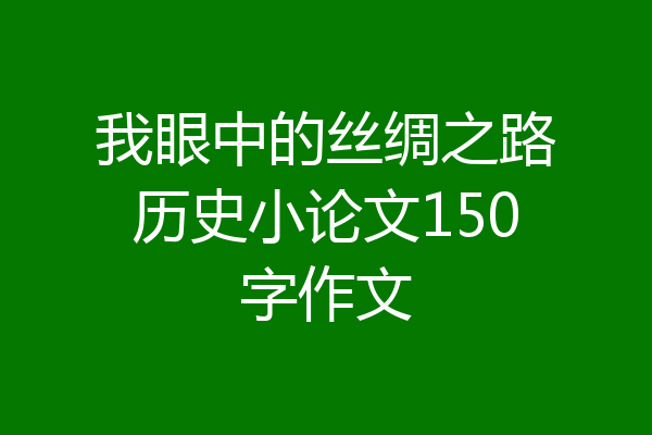 我眼中的丝绸之路历史小论文150字作文
