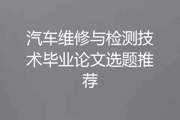 汽车维修与检测技术毕业论文选题推荐
