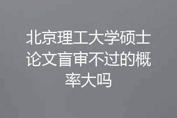 北京理工大学硕士论文盲审不过的概率大吗