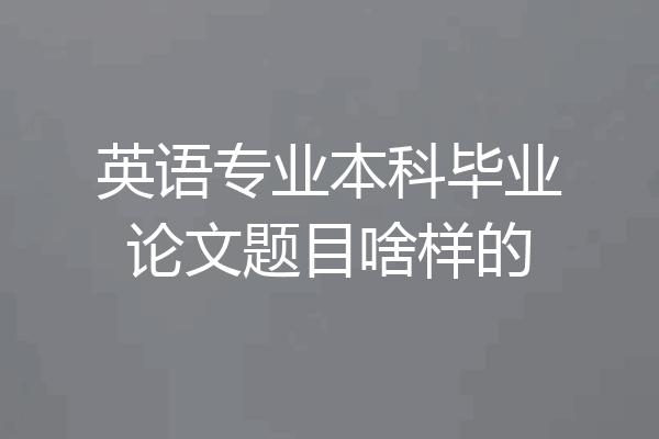 英语专业本科毕业论文题目啥样的