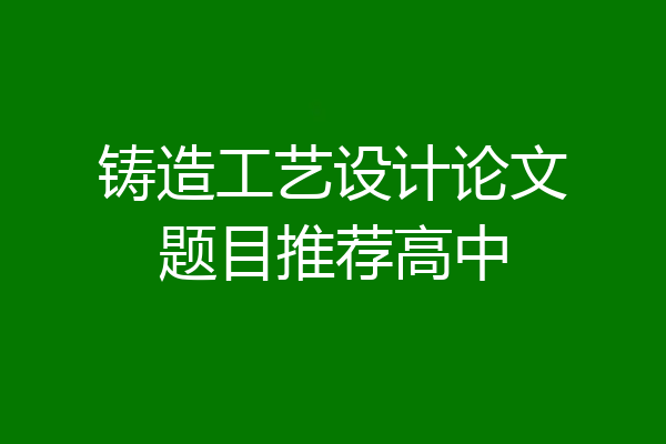 铸造工艺设计论文题目推荐高中