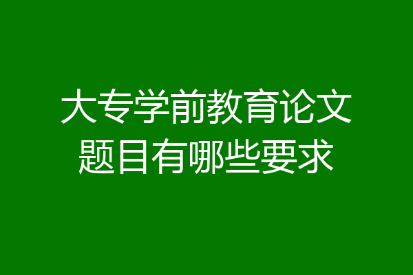 大专学前教育论文题目有哪些要求