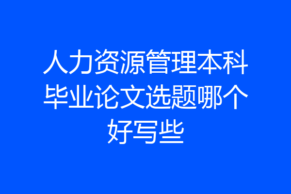 人力资源管理本科毕业论文选题哪个好写些