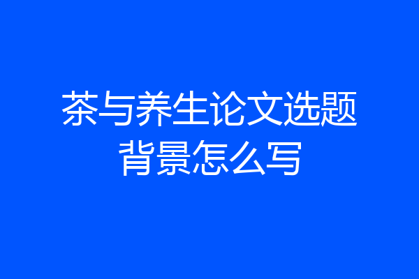 茶与养生论文选题背景怎么写