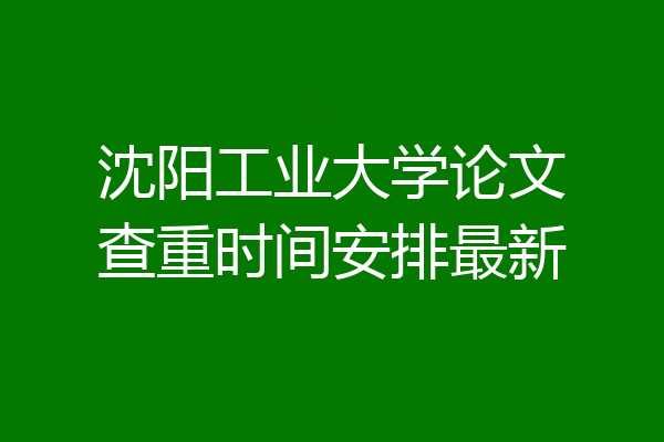 沈阳工业大学论文查重时间安排最新