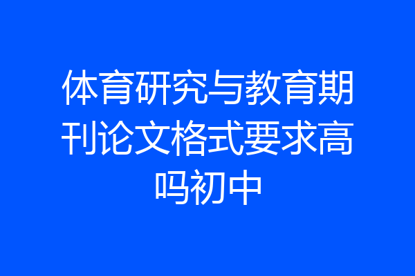 体育研究与教育期刊论文格式要求高吗初中