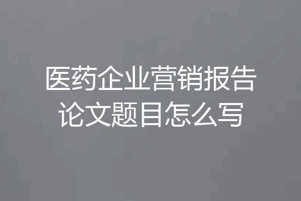 医药企业营销报告论文题目怎么写