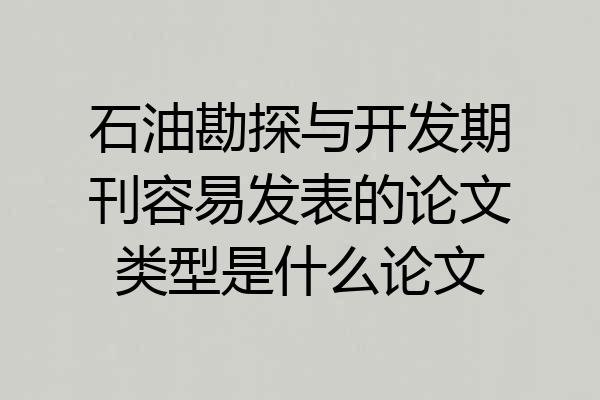 石油勘探与开发期刊容易发表的论文类型是什么论文