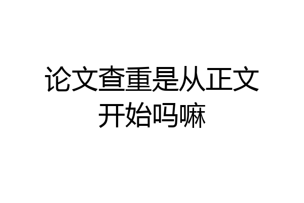 论文查重是从正文开始吗嘛