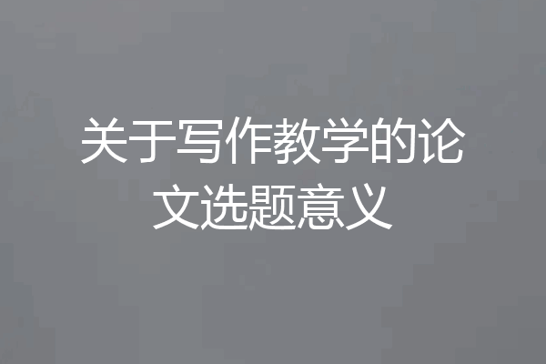 关于写作教学的论文选题意义