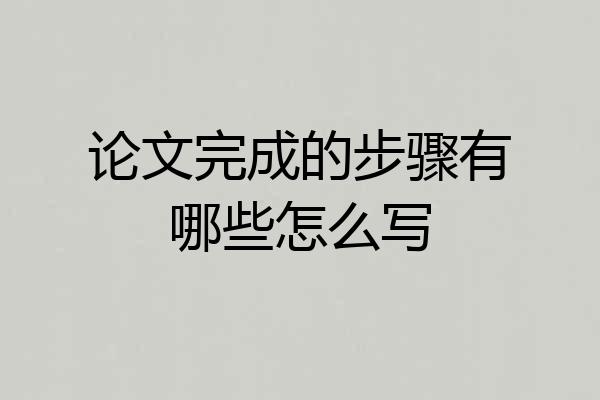 论文完成的步骤有哪些怎么写