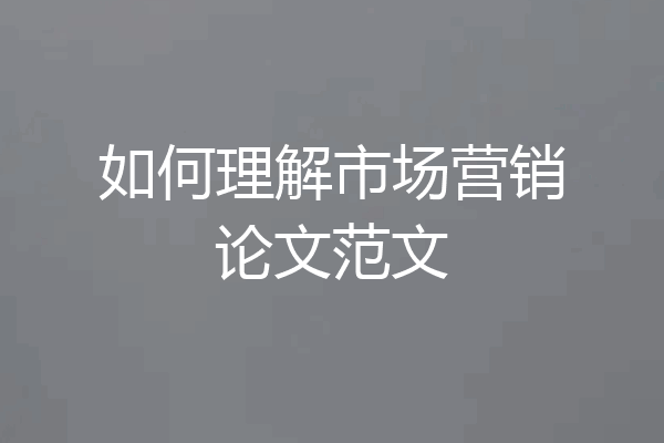 如何理解市场营销论文范文