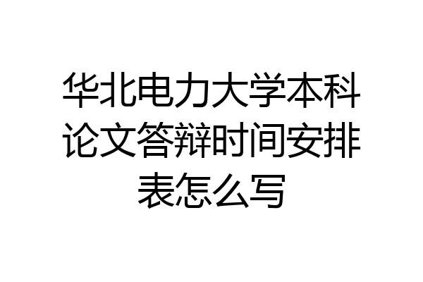 华北电力大学本科论文答辩时间安排表怎么写