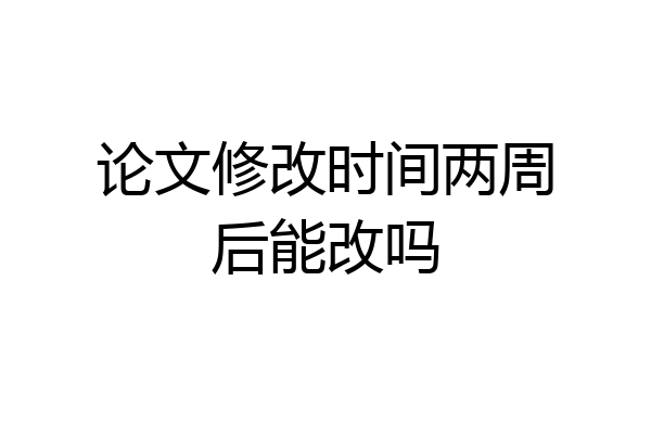 论文修改时间两周后能改吗