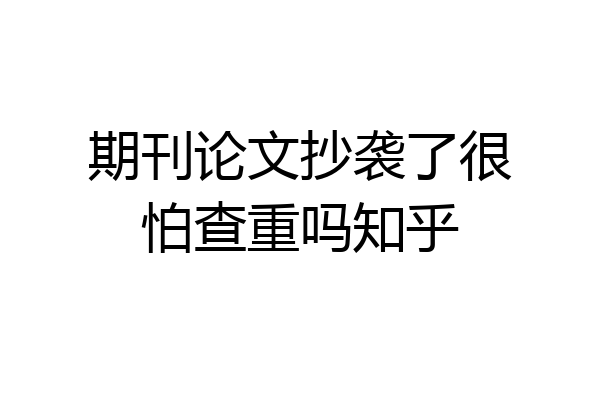 期刊论文抄袭了很怕查重吗知乎