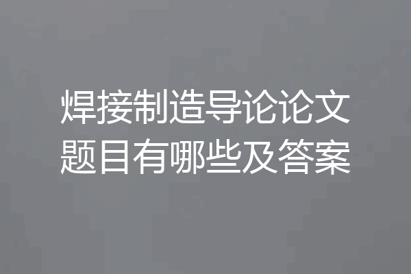 焊接制造导论论文题目有哪些及答案
