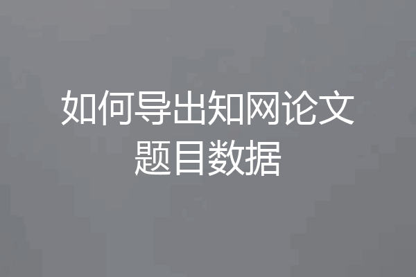 如何导出知网论文题目数据