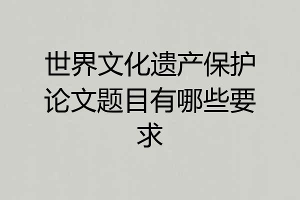 世界文化遗产保护论文题目有哪些要求