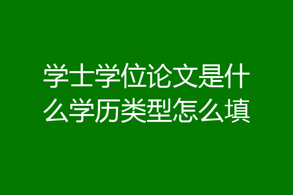 学士学位论文是什么学历类型怎么填