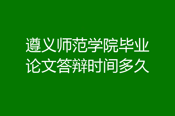 遵义师范学院毕业论文答辩时间多久