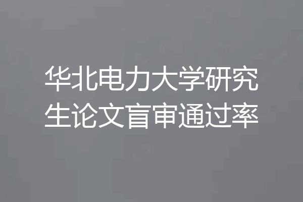 华北电力大学研究生论文盲审通过率