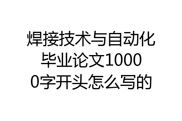 焊接技术与自动化毕业论文10000字开头怎么写的