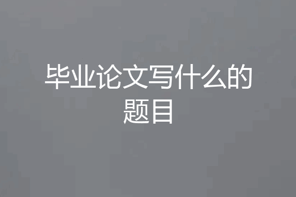 毕业论文写什么的题目