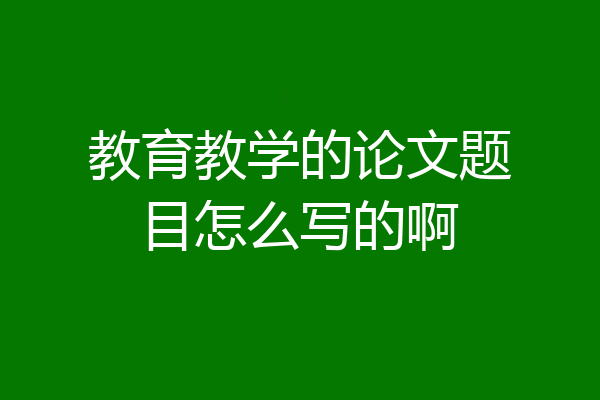 教育教学的论文题目怎么写的啊