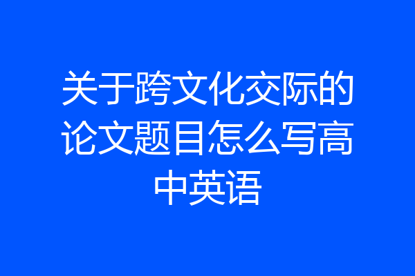 关于跨文化交际的论文题目怎么写高中英语