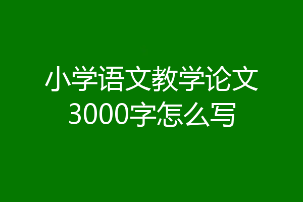小学语文教学论文3000字怎么写