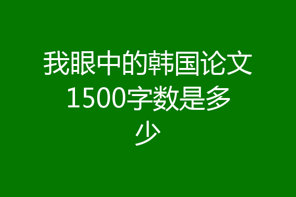 我眼中的韩国论文1500字数是多少