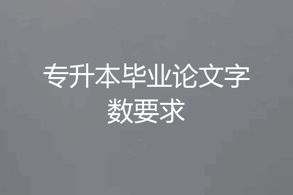 专升本毕业论文字数要求