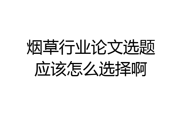 烟草行业论文选题应该怎么选择啊
