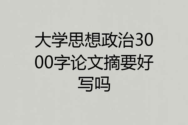 大学思想政治3000字论文摘要好写吗