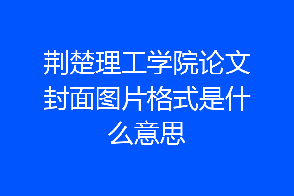 荆楚理工学院论文封面图片格式是什么意思