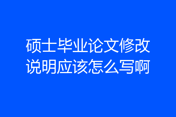 硕士毕业论文修改说明应该怎么写啊