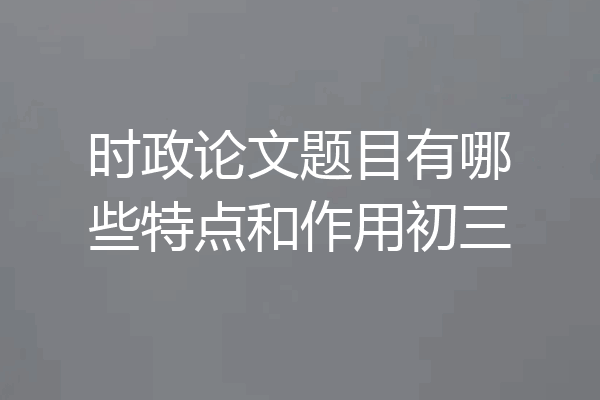 时政论文题目有哪些特点和作用初三