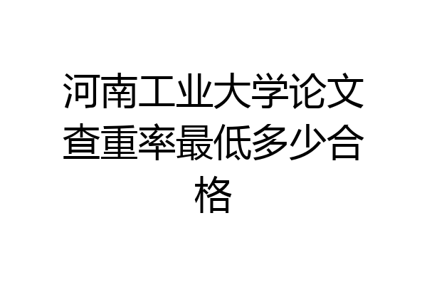 河南工业大学论文查重率最低多少合格