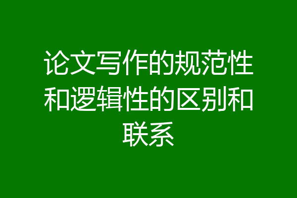 论文写作的规范性和逻辑性的区别和联系