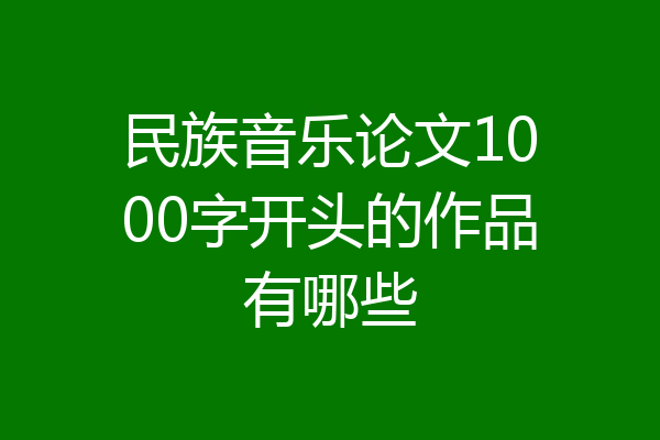 民族音乐论文1000字开头的作品有哪些